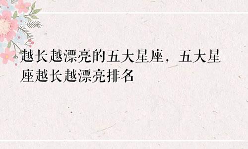 越长越漂亮的五大星座，五大星座越长越漂亮排名