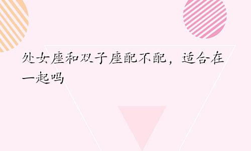 处女座和双子座配不配,适合在一起吗