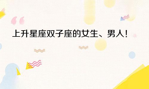 上升星座双子座的女生、男人!