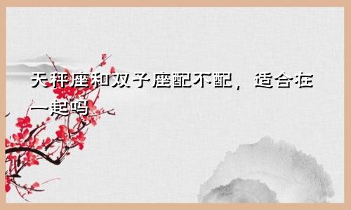 天秤座和双子座配不配，适合在一起吗