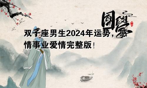 双子座男生2024年运势,感情事业爱情完整版!