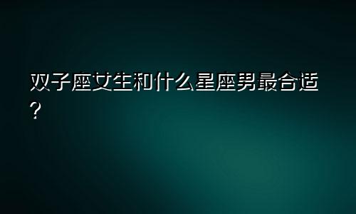 双子座女生和什么星座男最合适?