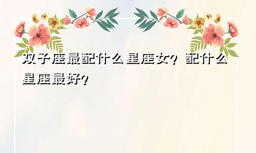 双子座最配什么星座女?配什么星座最好?