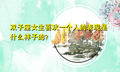 双子座女生喜欢一个人的表现是什么样子的?