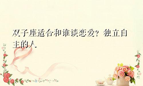 双子座适合和谁谈恋爱?独立自主的人