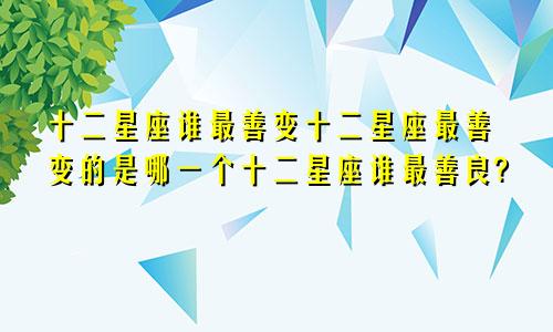 十二星座谁最善变十二星座最善变的是哪一个十二星座谁最善良?