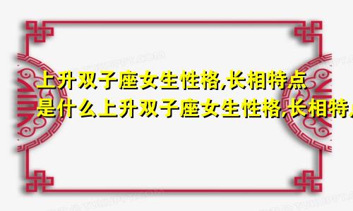 上升双子座女生性格,长相特点是什么上升双子座女生性格,长相特点怎么样
