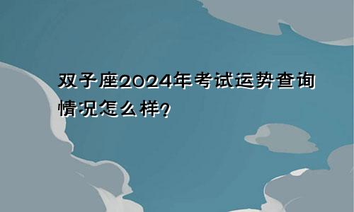双子座2024年考试运势查询情况怎么样?