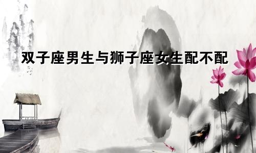 双子座男生与狮子座女生配不配