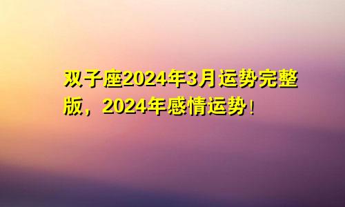 双子座2024年3月运势完整版,2024年感情运势!