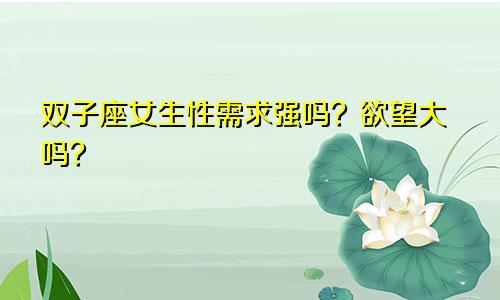 双子座女生性需求强吗?欲望大吗?