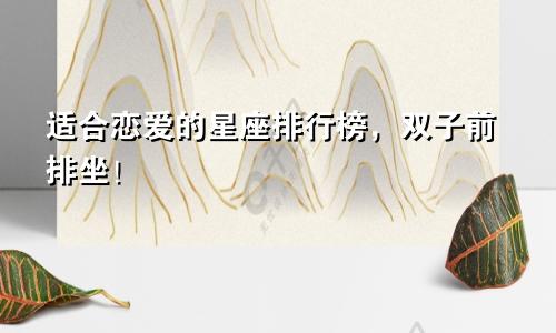 适合恋爱的星座排行榜,双子前排坐!