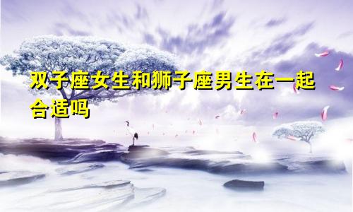 双子座女生和狮子座男生在一起合适吗