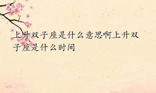 上升双子座是什么意思啊上升双子座是什么时间