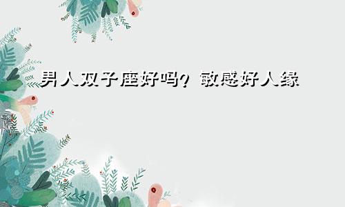 男人双子座好吗?敏感好人缘
