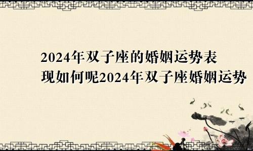 2024年双子座的婚姻运势表现如何呢2024年双子座婚姻运势