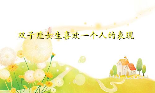 双子座女生喜欢一个人的表现