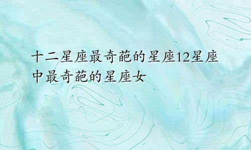 十二星座最奇葩的星座12星座中最奇葩的星座女