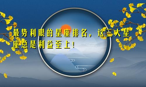 最势利眼的星座排名，这三大星座总是利益至上！