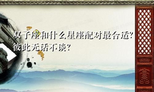 双子座和什么星座配对最合适？彼此无话不谈？