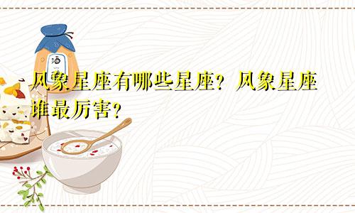 风象星座有哪些星座？风象星座谁最厉害？