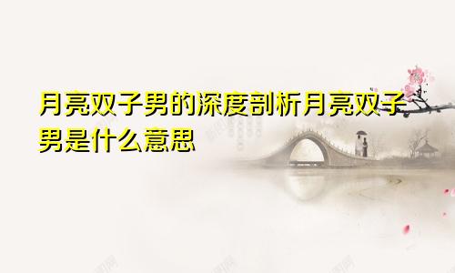 月亮双子男的深度剖析月亮双子男是什么意思