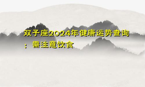 双子座2024年健康运势查询:需注意饮食