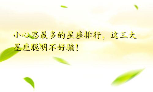 小心思最多的星座排行，这三大星座聪明不好骗！