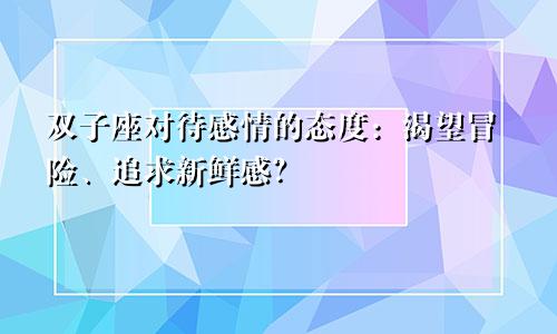 双子座对待感情的态度:渴望冒险、追求新鲜感?