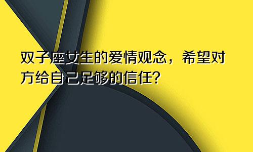 双子座女生的爱情观念,希望对方给自己足够的信任?