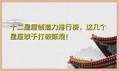 十二星座创造力排行榜，这几个星座敢于打破陈规！