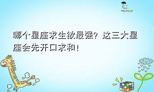 哪个星座求生欲最强？这三大星座会先开口求和！