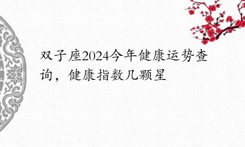 双子座2024今年健康运势查询,健康指数几颗星