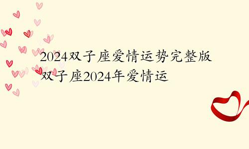 2024双子座爱情运势完整版双子座2024年爱情运