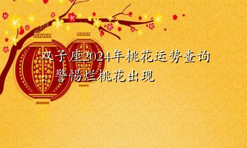 双子座2024年桃花运势查询:警惕烂桃花出现