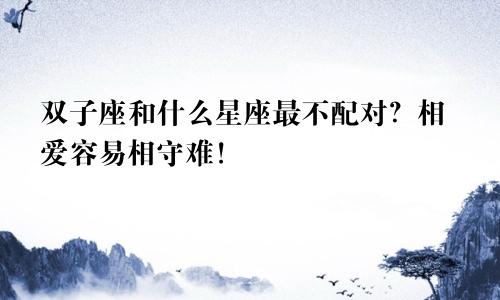 双子座和什么星座最不配对?相爱容易相守难!