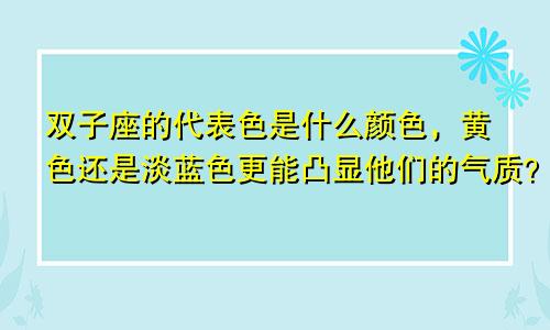 双子座的代表色是什么颜色,黄色还是淡蓝色更能凸显他们的气质?