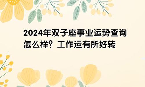2024年双子座事业运势查询怎么样?工作运有所好转