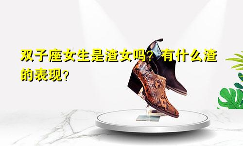 双子座女生是渣女吗?有什么渣的表现?