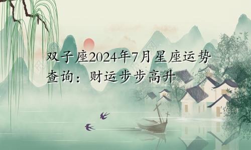 双子座2024年7月星座运势查询:财运步步高升