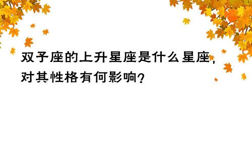 双子座的上升星座是什么星座,对其性格有何影响?