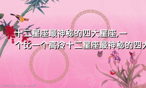 十二星座最神秘的四大星座,一个比一个高冷十二星座最神秘的四大星座,一个比一个高冷的星座