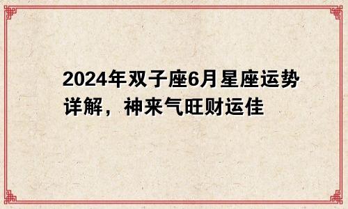 2024年双子座6月星座运势详解,神来气旺财运佳