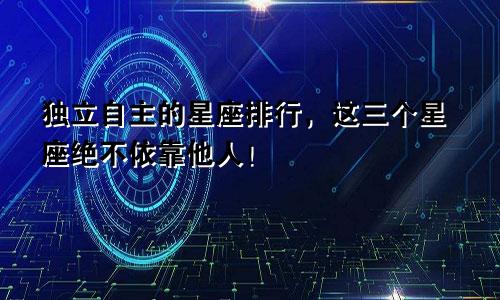 独立自主的星座排行，这三个星座绝不依靠他人！