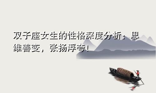 双子座女生的性格深度分析:思维善变,张扬浮夸!
