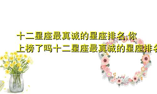 十二星座最真诚的星座排名,你上榜了吗十二星座最真诚的星座排名,你上榜了吗图片