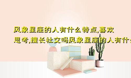 风象星座的人有什么特点,喜欢思考,擅长社交吗风象星座的人有什么特点,喜欢思考,擅长社交的人