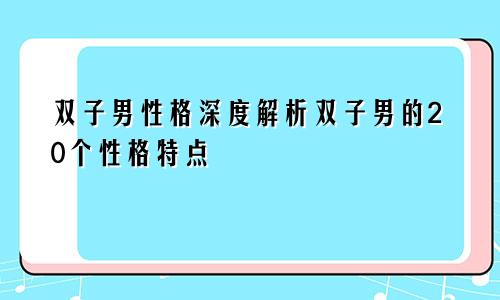 双子男性格深度解析双子男的20个性格特点