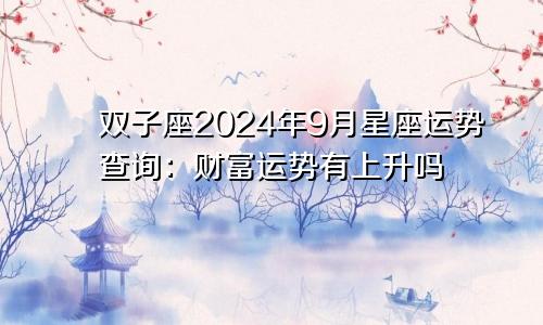 双子座2024年9月星座运势查询:财富运势有上升吗