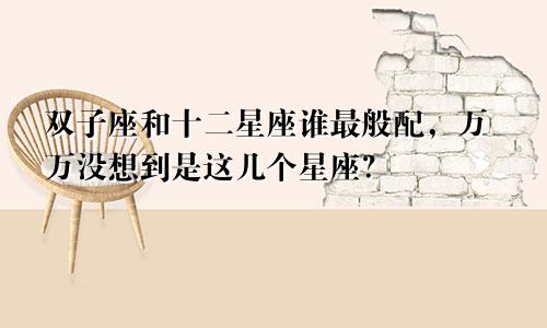 双子座和十二星座谁最般配,万万没想到是这几个星座?